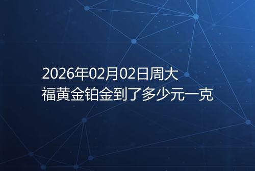 2026年02月02日周大福黄金铂金到了多少元一克