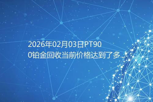 2026年02月03日PT900铂金回收当前价格达到了多少一克