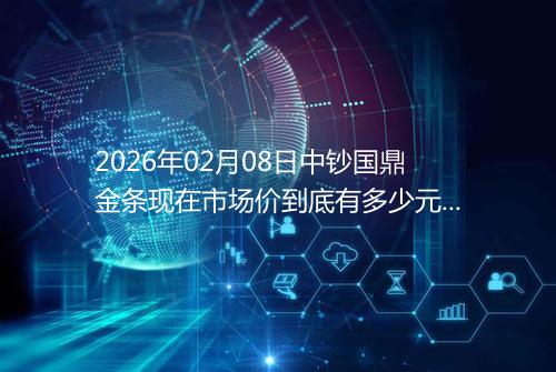 2026年02月08日中钞国鼎金条现在市场价到底有多少元一克