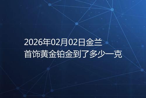 2026年02月02日金兰首饰黄金铂金到了多少一克