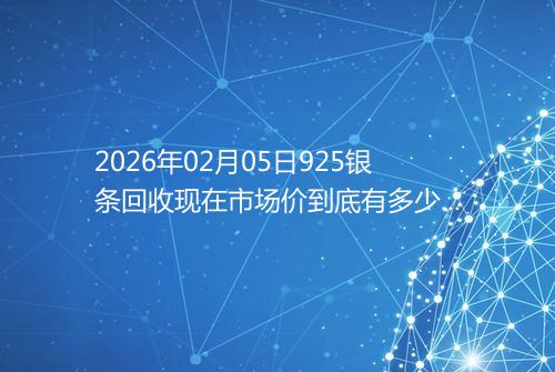 2026年02月05日925银条回收现在市场价到底有多少一克