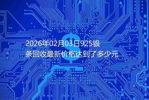 2026年02月03日925银条回收最新价格达到了多少元一克