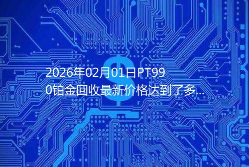 2026年02月01日PT990铂金回收最新价格达到了多少一克