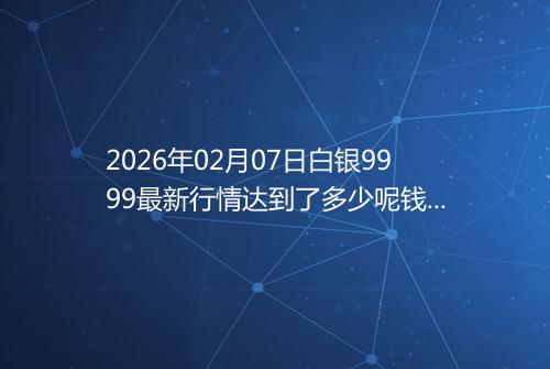 2026年02月07日白银9999最新行情达到了多少呢钱一克