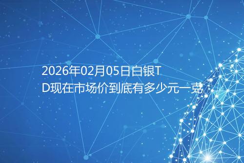 2026年02月05日白银TD现在市场价到底有多少元一克