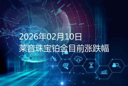 2026年02月10日莱音珠宝铂金目前涨跌幅