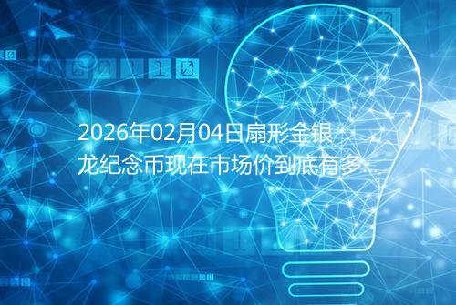 2026年02月04日扇形金银龙纪念币现在市场价到底有多少元一个