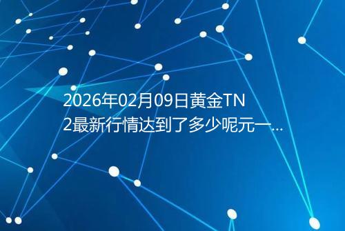 2026年02月09日黄金TN2最新行情达到了多少呢元一克