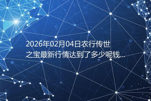 2026年02月04日农行传世之宝最新行情达到了多少呢钱一克