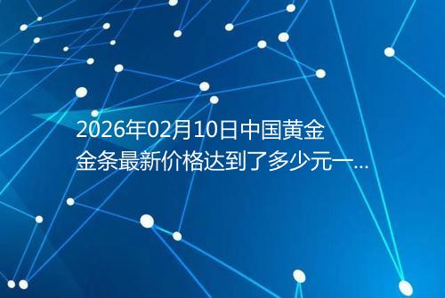 2026年02月10日中国黄金金条最新价格达到了多少元一克
