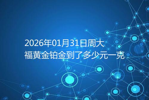 2026年01月31日周大福黄金铂金到了多少元一克