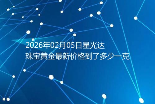 2026年02月05日星光达珠宝黄金最新价格到了多少一克