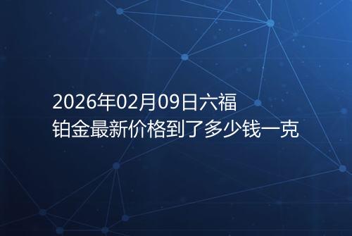 2026年02月09日六福铂金最新价格到了多少钱一克