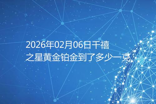 2026年02月06日千禧之星黄金铂金到了多少一克