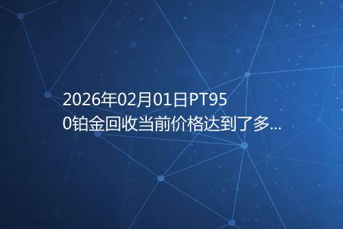 2026年02月01日PT950铂金回收当前价格达到了多少钱一克