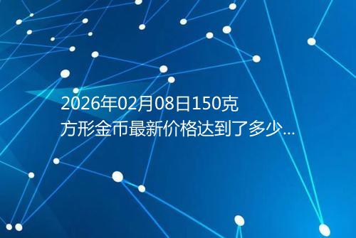 2026年02月08日150克方形金币最新价格达到了多少元一个