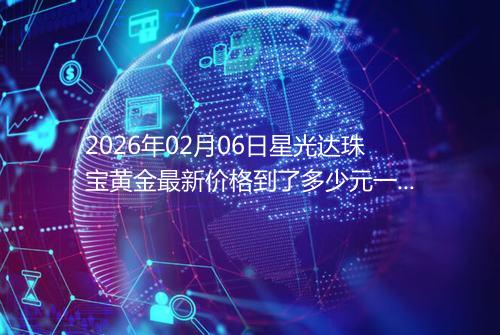 2026年02月06日星光达珠宝黄金最新价格到了多少元一克