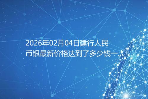 2026年02月04日建行人民币银最新价格达到了多少钱一克