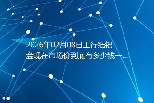2026年02月08日工行纸钯金现在市场价到底有多少钱一克