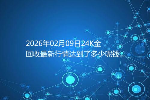 2026年02月09日24K金回收最新行情达到了多少呢钱一克