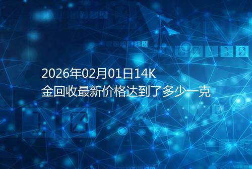 2026年02月01日14K金回收最新价格达到了多少一克