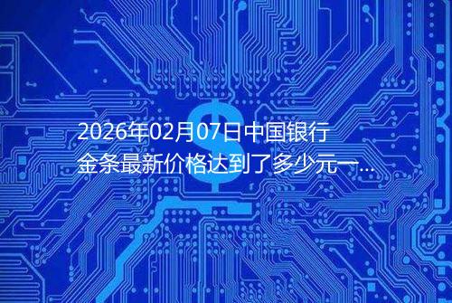2026年02月07日中国银行金条最新价格达到了多少元一克