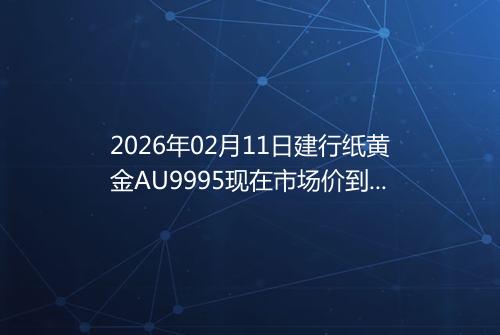 2026年02月11日建行纸黄金AU9995现在市场价到底有多少元一克