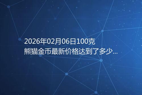 2026年02月06日100克熊猫金币最新价格达到了多少元一个