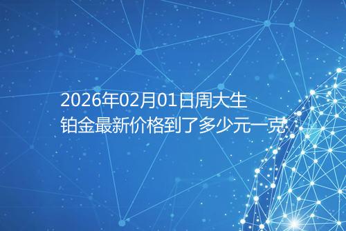 2026年02月01日周大生铂金最新价格到了多少元一克