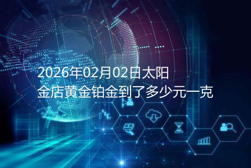 2026年02月02日太阳金店黄金铂金到了多少元一克