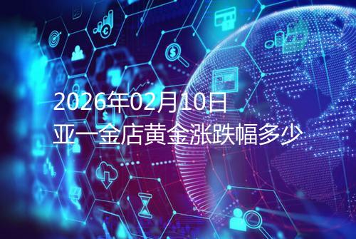 2026年02月10日亚一金店黄金涨跌幅多少
