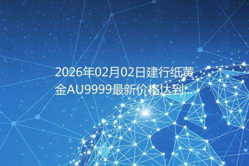 2026年02月02日建行纸黄金AU9999最新价格达到了多少钱一克