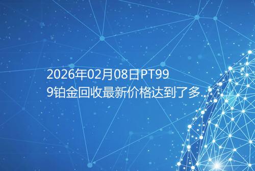 2026年02月08日PT999铂金回收最新价格达到了多少一克