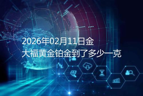 2026年02月11日金大福黄金铂金到了多少一克