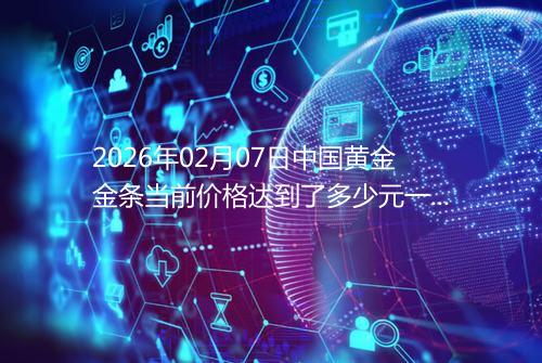 2026年02月07日中国黄金金条当前价格达到了多少元一克