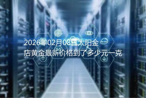 2026年02月08日太阳金店黄金最新价格到了多少元一克