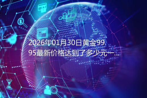 2026年01月30日黄金9995最新价格达到了多少元一克