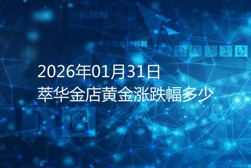 2026年01月31日萃华金店黄金涨跌幅多少