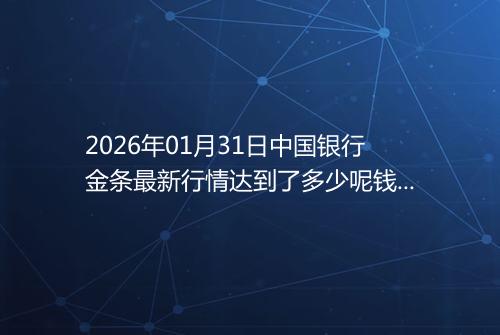 2026年01月31日中国银行金条最新行情达到了多少呢钱一克