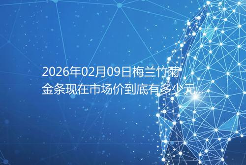 2026年02月09日梅兰竹菊金条现在市场价到底有多少元一克