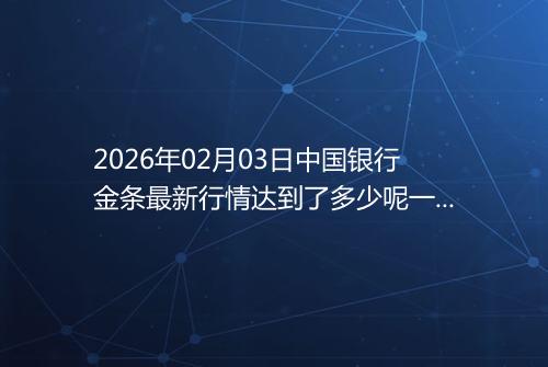 2026年02月03日中国银行金条最新行情达到了多少呢一克
