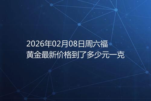 2026年02月08日周六福黄金最新价格到了多少元一克