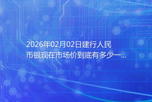 2026年02月02日建行人民币银现在市场价到底有多少一克