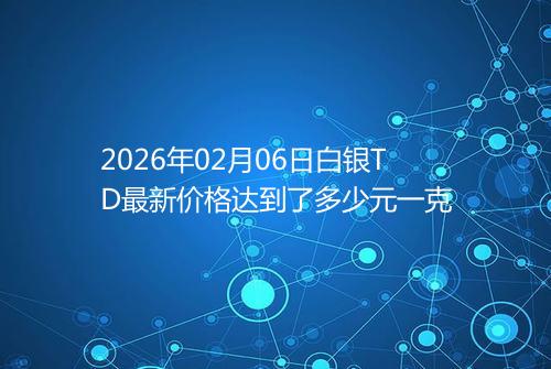 2026年02月06日白银TD最新价格达到了多少元一克