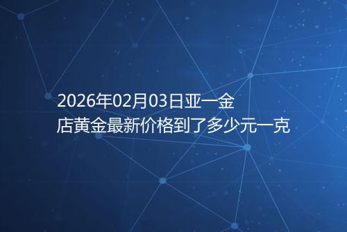 2026年02月03日亚一金店黄金最新价格到了多少元一克