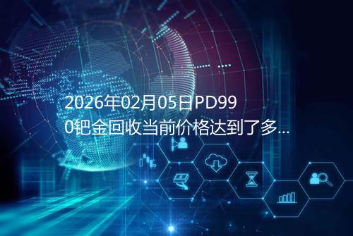 2026年02月05日PD990钯金回收当前价格达到了多少钱一克