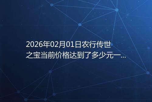 2026年02月01日农行传世之宝当前价格达到了多少元一克