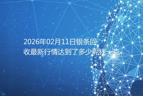 2026年02月11日银条回收最新行情达到了多少呢钱一克