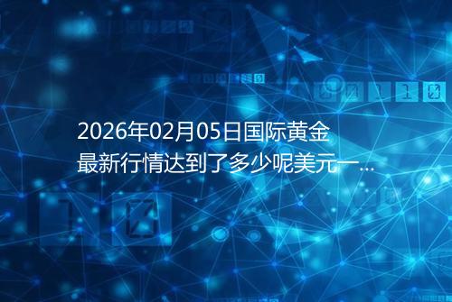 2026年02月05日国际黄金最新行情达到了多少呢美元一盎司
