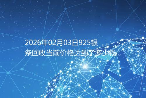 2026年02月03日925银条回收当前价格达到了多少钱一克
